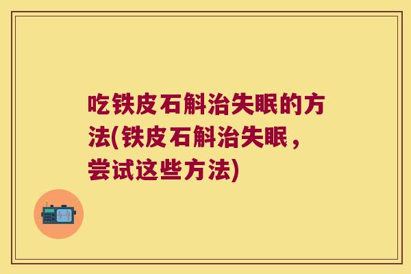 吃铁皮石斛的方法(铁皮石斛，尝试这些方法)