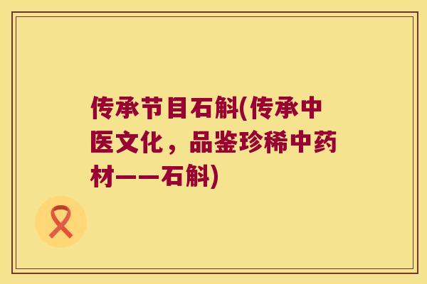 传承节目石斛(传承中医文化，品鉴珍稀中药材——石斛)