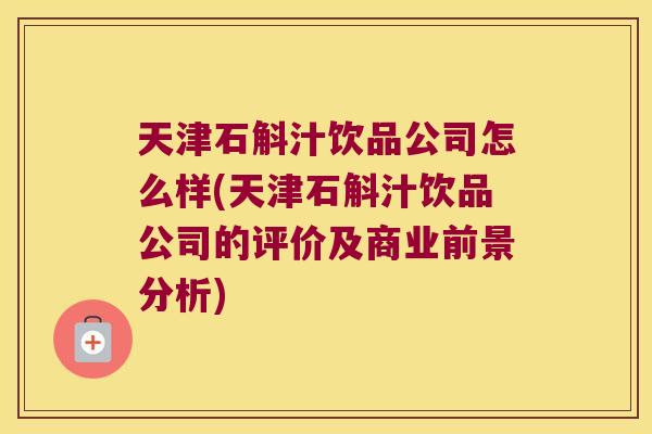 天津石斛汁饮品公司怎么样(天津石斛汁饮品公司的评价及商业前景分析)