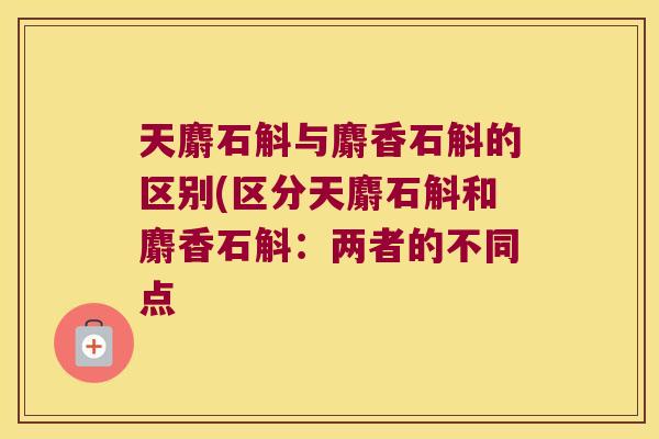 天麝石斛与麝香石斛的区别(区分天麝石斛和麝香石斛：两者的不同点
