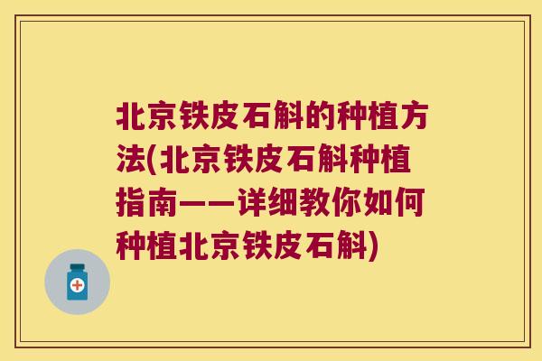 北京铁皮石斛的种植方法(北京铁皮石斛种植指南——详细教你如何种植北京铁皮石斛)