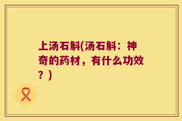上汤石斛(汤石斛：神奇的药材，有什么功效？)