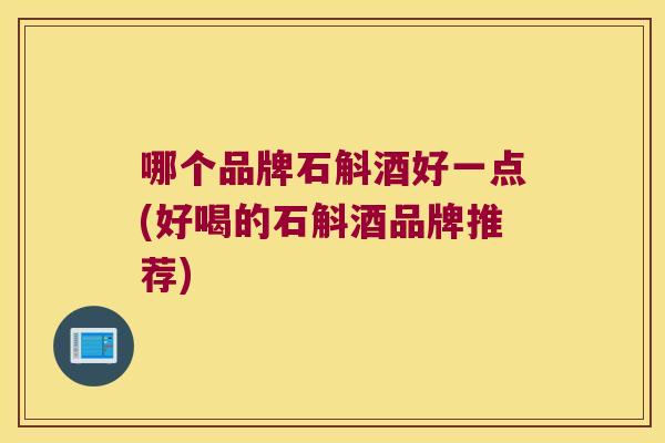 哪个品牌石斛酒好一点(好喝的石斛酒品牌推荐)