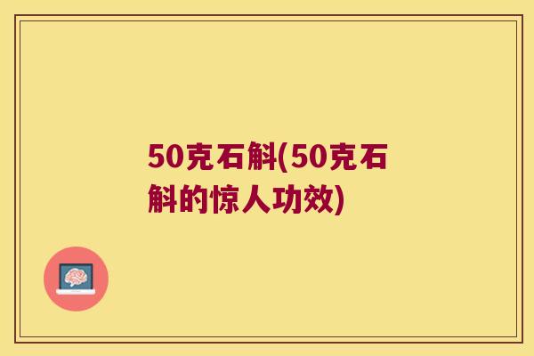 50克石斛(50克石斛的惊人功效)