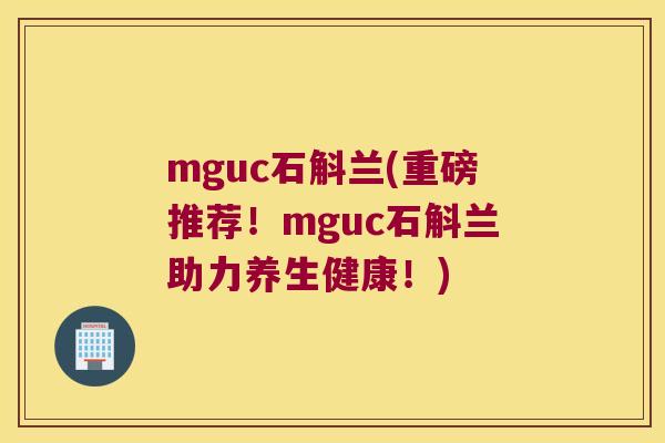 mguc石斛兰(重磅推荐！mguc石斛兰助力养生健康！)