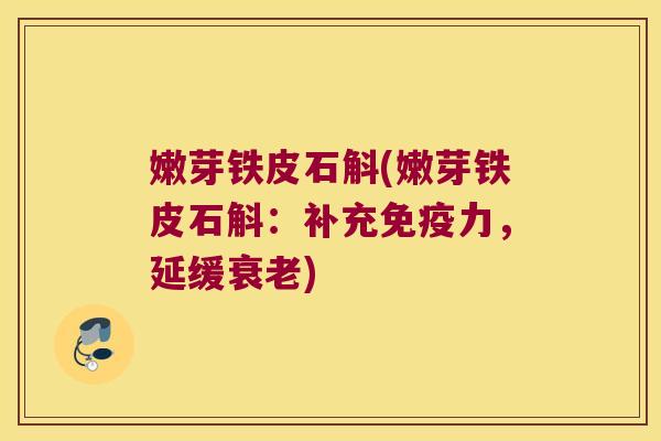 嫩芽铁皮石斛(嫩芽铁皮石斛：补充免疫力，延缓衰老)