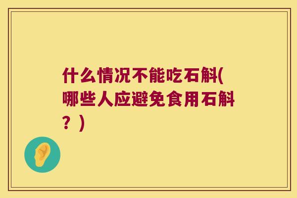 什么情况不能吃石斛(哪些人应避免食用石斛？)