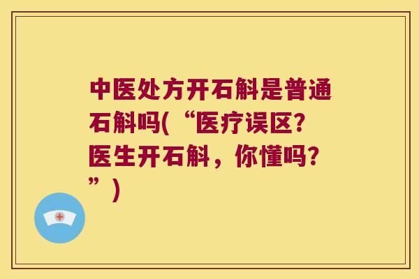 中医处方开石斛是普通石斛吗(“医疗误区？医生开石斛，你懂吗？”)