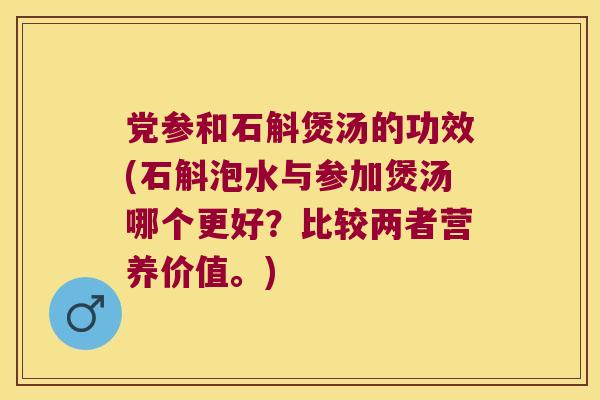 党参和石斛煲汤的功效(石斛泡水与参加煲汤哪个更好？比较两者营养价值。)