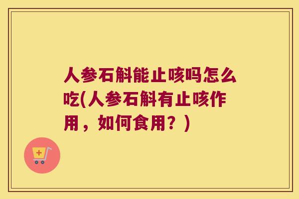 人参石斛能止咳吗怎么吃(人参石斛有止咳作用，如何食用？)