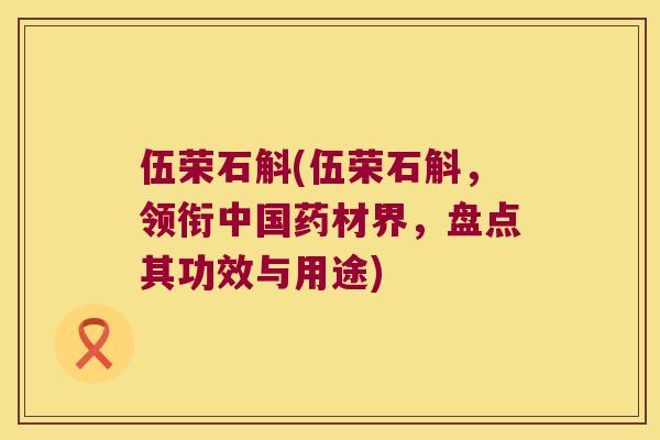 伍荣石斛(伍荣石斛，领衔中国药材界，盘点其功效与用途)