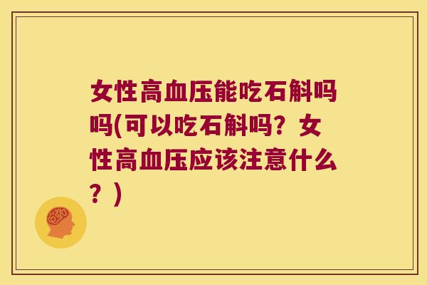 女性高血压能吃石斛吗吗(可以吃石斛吗？女性高血压应该注意什么？)