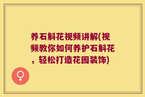 养石斛花视频讲解(视频教你如何养护石斛花，轻松打造花园装饰)