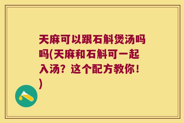 天麻可以跟石斛煲汤吗吗(天麻和石斛可一起入汤？这个配方教你！)