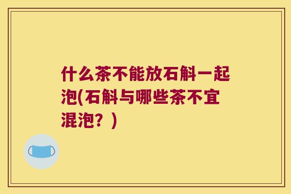 什么茶不能放石斛一起泡(石斛与哪些茶不宜混泡？)