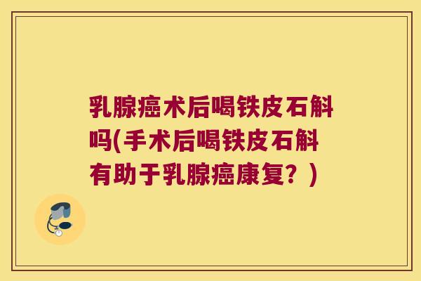 乳腺癌术后喝铁皮石斛吗(手术后喝铁皮石斛有助于乳腺癌康复？)