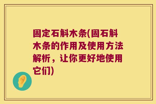 固定石斛木条(固石斛木条的作用及使用方法解析,让你更好地使用它们) 固定石斛木条(固石斛木条的作用及使用方法解析,让你更好地使用它们)