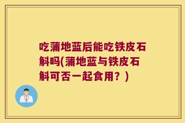 吃蒲地蓝后能吃铁皮石斛吗(蒲地蓝与铁皮石斛可否一起食用？)
