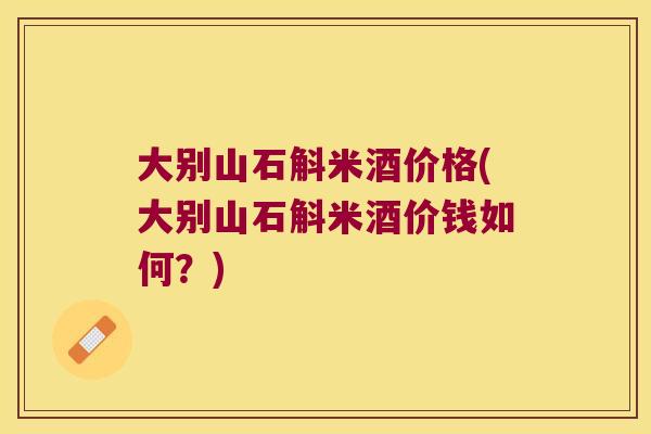 大别山石斛米酒价格(大别山石斛米酒价钱如何？)