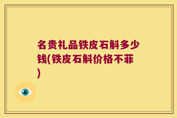 名贵礼品铁皮石斛多少钱(铁皮石斛价格不菲)