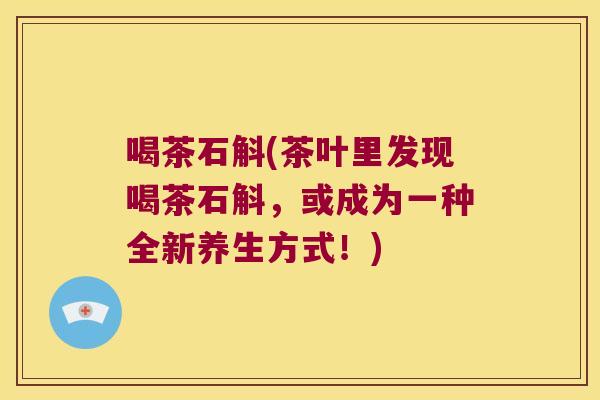 喝茶石斛(茶叶里发现喝茶石斛，或成为一种全新养生方式！)