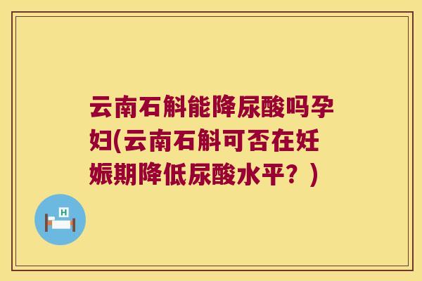 云南石斛能降尿酸吗孕妇(云南石斛可否在妊娠期降低尿酸水平？)