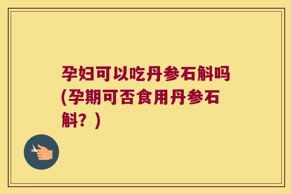 孕妇可以吃丹参石斛吗(孕期可否食用丹参石斛？)