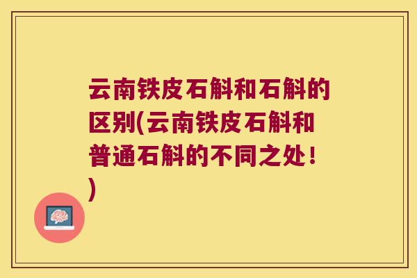 云南铁皮石斛和石斛的区别(云南铁皮石斛和普通石斛的不同之处！)