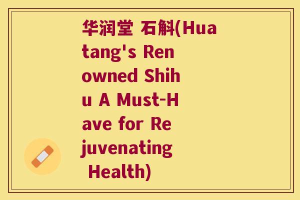 华润堂 石斛(Huatang's Renowned Shihu A Must-Have for Rejuvenating Health) 华润堂 石斛(Huatang's Renowned Shihu A Must-Have for Rejuvenating Health)