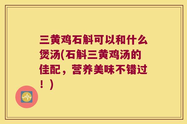 三黄鸡石斛可以和什么煲汤(石斛三黄鸡汤的佳配，营养美味不错过！)