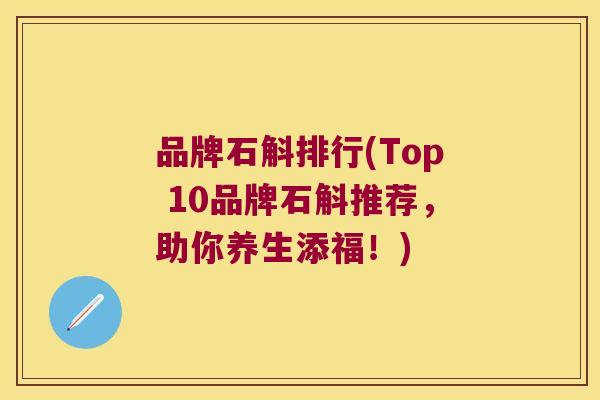 品牌石斛排行(Top 10品牌石斛推荐，助你养生添福！)