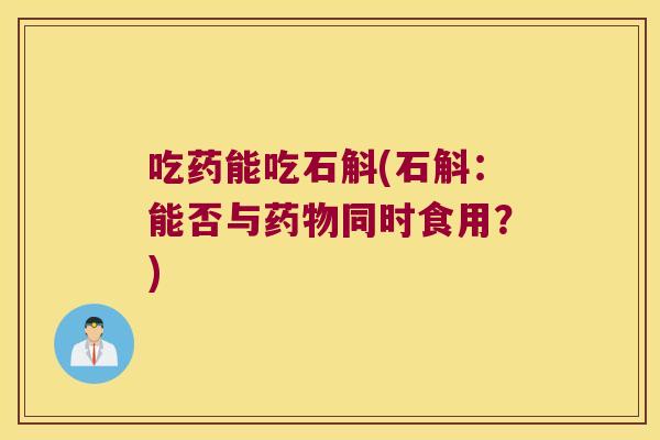 吃药能吃石斛(石斛：能否与药物同时食用？)