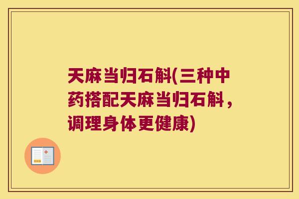 天麻当归石斛(三种中药搭配天麻当归石斛，调理身体更健康)