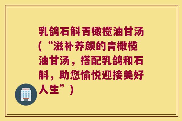 乳鸽石斛青橄榄油甘汤(“滋补养颜的青橄榄油甘汤，搭配乳鸽和石斛，助您愉悦迎接美好人生”)