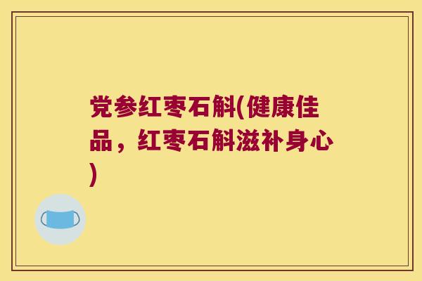 党参红枣石斛(健康佳品，红枣石斛滋补身心)