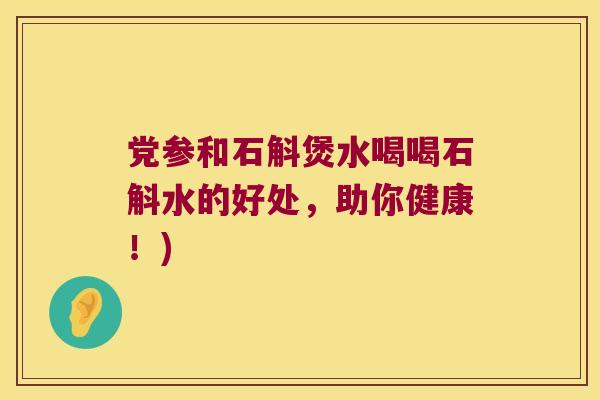 党参和石斛煲水喝喝石斛水的好处，助你健康！)