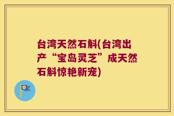 台湾天然石斛(台湾出产“宝岛灵芝”成天然石斛惊艳新宠)