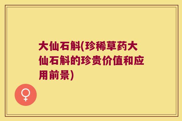 大仙石斛(珍稀草药大仙石斛的珍贵价值和应用前景)
