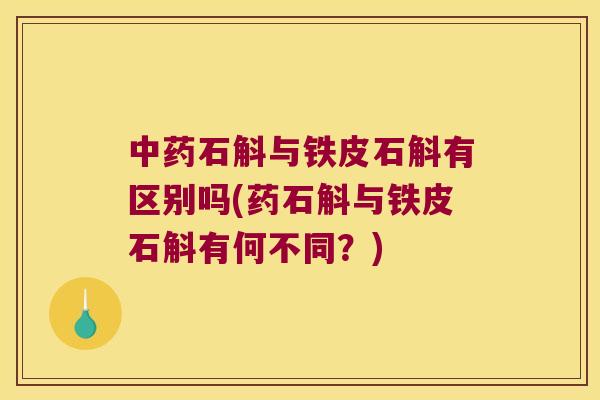 石斛与铁皮石斛有区别吗(药石斛与铁皮石斛有何不同？)