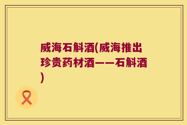 威海石斛酒(威海推出珍贵药材酒——石斛酒)