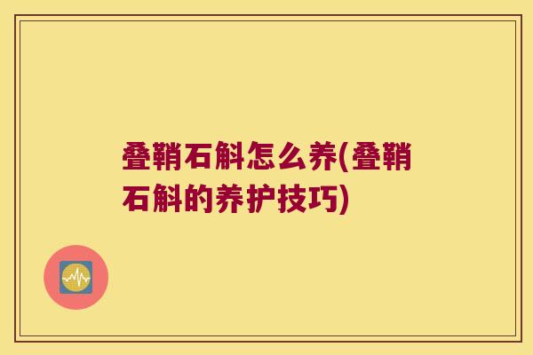 叠鞘石斛怎么养(叠鞘石斛的养护技巧)