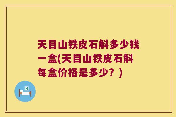 天目山铁皮石斛多少钱一盒(天目山铁皮石斛每盒价格是多少？)