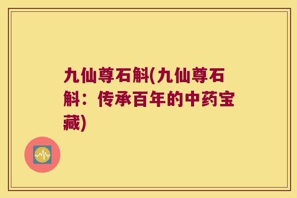 九仙尊石斛(九仙尊石斛：传承百年的中药宝藏)