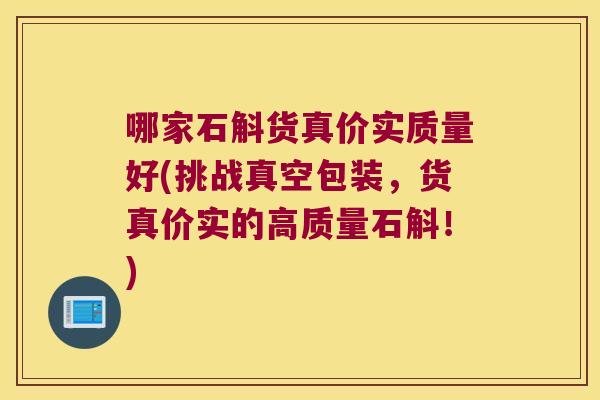哪家石斛货真价实质量好(挑战真空包装,货真价实的高质量石斛!) 哪家石斛货真价实质量好(挑战真空包装,货真价实的高质量石斛!)