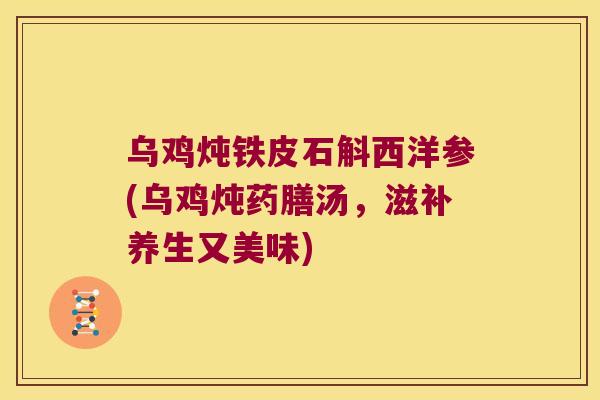 乌鸡炖铁皮石斛西洋参(乌鸡炖药膳汤，滋补养生又美味)