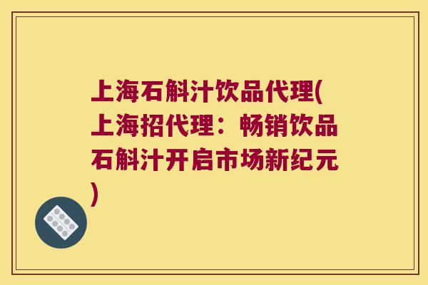 上海石斛汁饮品代理(上海招代理：畅销饮品石斛汁开启市场新纪元)