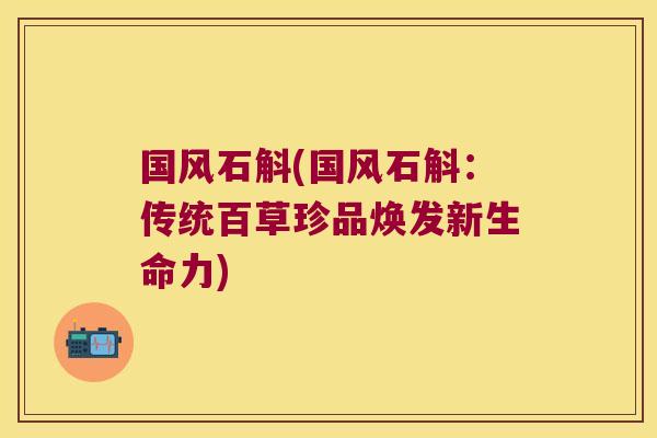 国风石斛(国风石斛：传统百草珍品焕发新生命力)