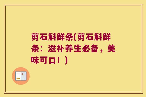 剪石斛鲜条(剪石斛鲜条:滋补养生必备,美味可口!) 剪石斛鲜条(剪石斛鲜条:滋补养生必备,美味可口!)