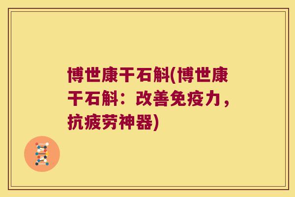 博世康干石斛(博世康干石斛：改善免疫力，抗疲劳神器)
