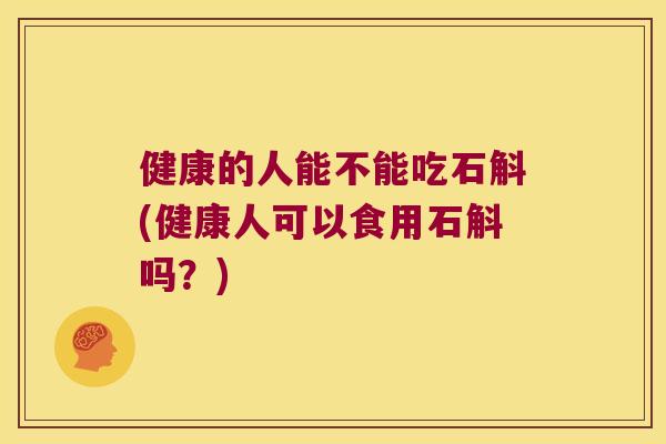 健康的人能不能吃石斛(健康人可以食用石斛吗？)